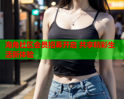 海角社区会员招募开启 共享精彩生活新体验  第3张