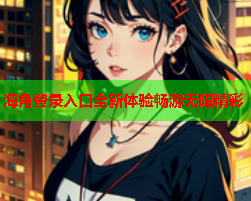 海角登录入口全新体验畅游无限精彩  第2张