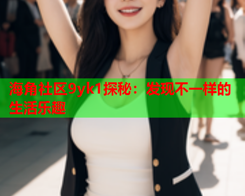 海角社区9yk1探秘：发现不一样的生活乐趣  第2张