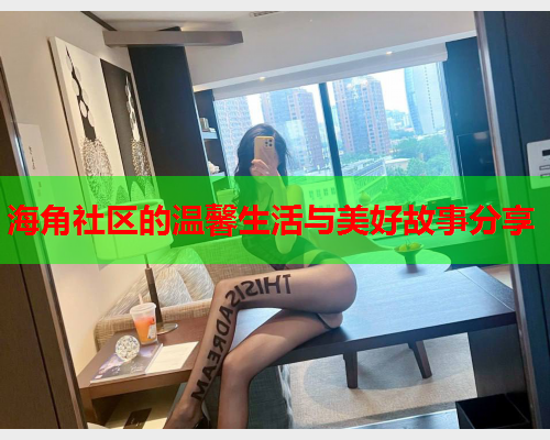 海角社区的温馨生活与美好故事分享  第2张