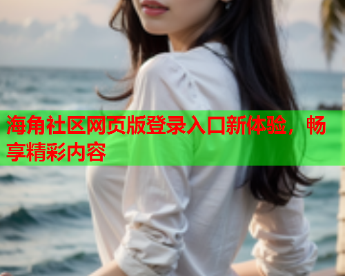 海角社区网页版登录入口新体验，畅享精彩内容  第1张