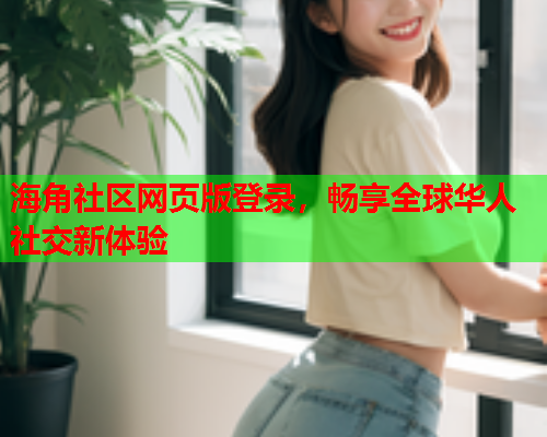 海角社区网页版登录，畅享全球华人社交新体验  第3张