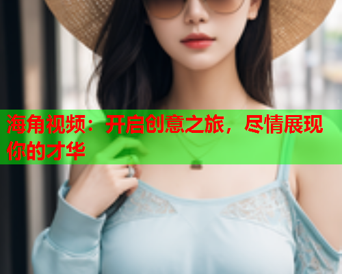 海角视频：开启创意之旅，尽情展现你的才华  第1张