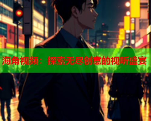 海角视频：探索无尽创意的视听盛宴  第1张