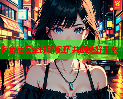 海角社区全球新视野 共创美好未来  第2张