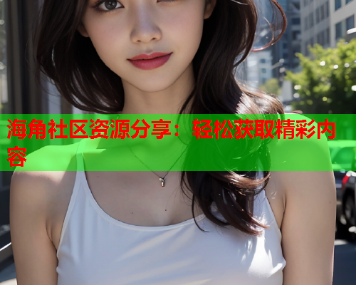 海角社区资源分享：轻松获取精彩内容  第1张