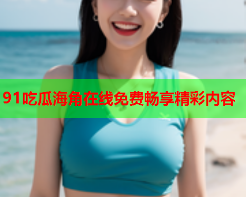 91吃瓜海角在线免费畅享精彩内容  第1张