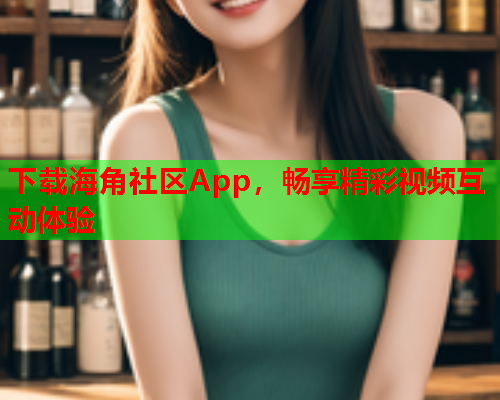 下载海角社区App，畅享精彩视频互动体验  第1张