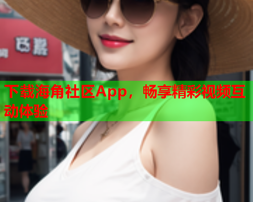 下载海角社区App，畅享精彩视频互动体验  第2张