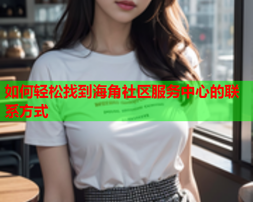 如何轻松找到海角社区服务中心的联系方式  第1张