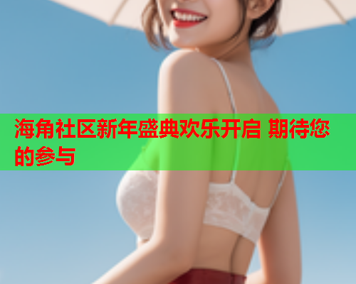 海角社区新年盛典欢乐开启 期待您的参与  第3张