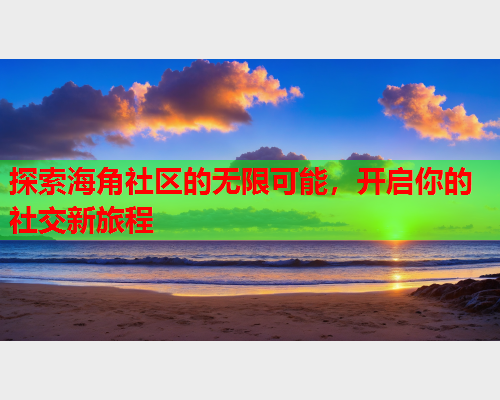 探索海角社区的无限可能，开启你的社交新旅程  第2张