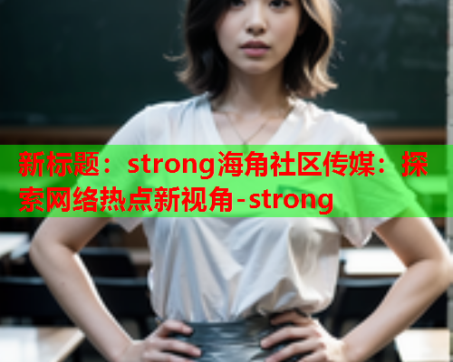 新标题：strong海角社区传媒：探索网络热点新视角-strong  第1张