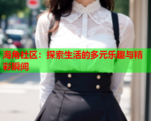 海角社区：探索生活的多元乐趣与精彩瞬间  第1张