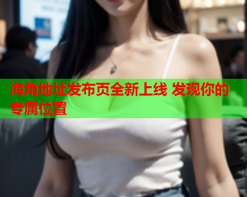 海角地址发布页全新上线 发现你的专属位置  第1张