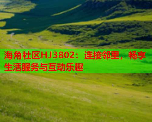 海角社区HJ3802：连接邻里，畅享生活服务与互动乐趣  第1张