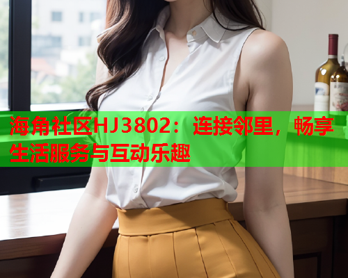 海角社区HJ3802：连接邻里，畅享生活服务与互动乐趣  第3张