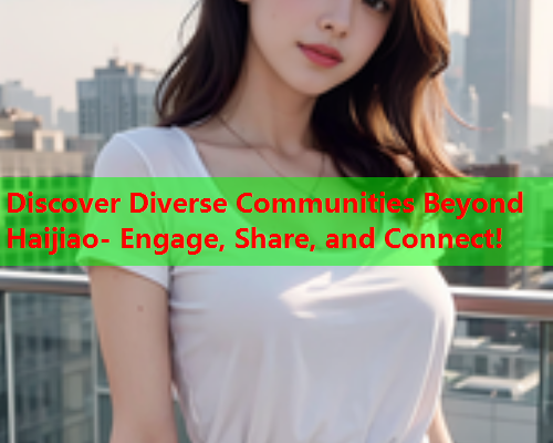 Discover Diverse Communities Beyond Haijiao- Engage, Share, and Connect!  第1张