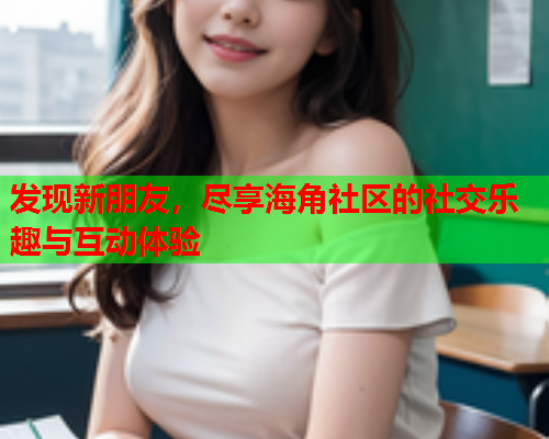 发现新朋友，尽享海角社区的社交乐趣与互动体验  第1张