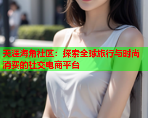 天涯海角社区：探索全球旅行与时尚消费的社交电商平台  第1张