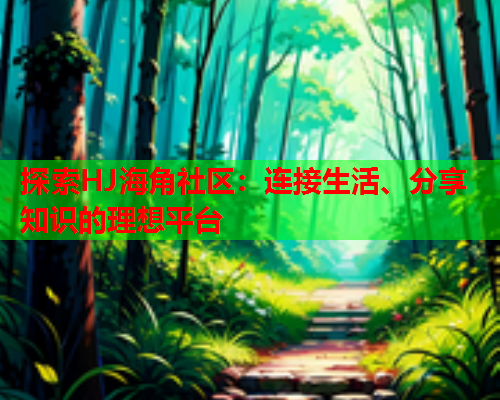 探索HJ海角社区：连接生活、分享知识的理想平台  第1张
