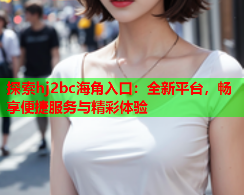 探索hj2bc海角入口：全新平台，畅享便捷服务与精彩体验  第2张