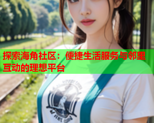 探索海角社区：便捷生活服务与邻里互动的理想平台  第1张