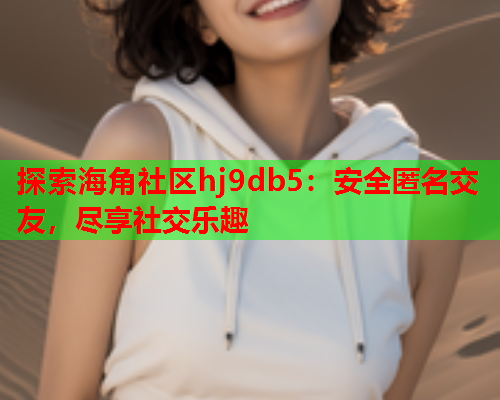 探索海角社区hj9db5：安全匿名交友，尽享社交乐趣  第1张