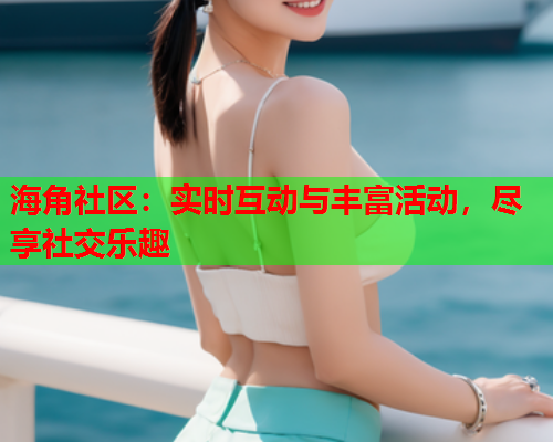 海角社区：实时互动与丰富活动，尽享社交乐趣  第1张