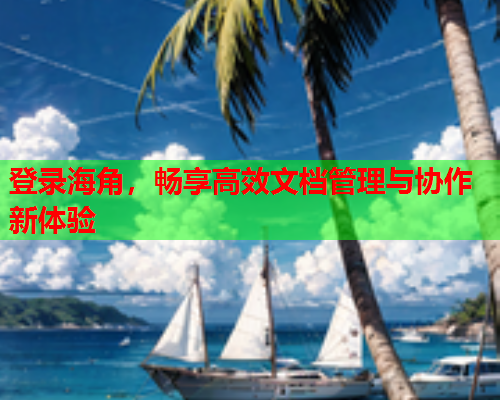 登录海角，畅享高效文档管理与协作新体验  第1张