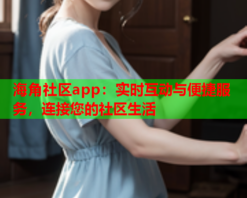 海角社区app：实时互动与便捷服务，连接您的社区生活  第1张