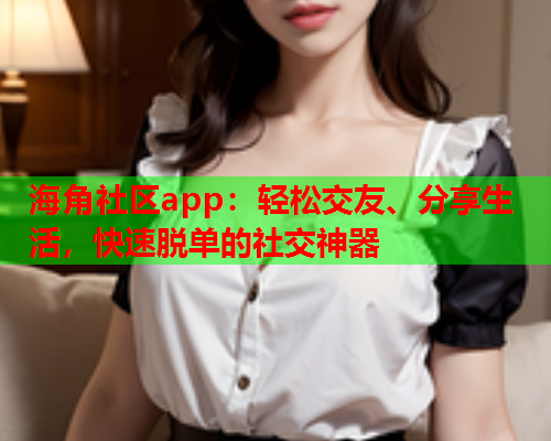 海角社区app：轻松交友、分享生活，快速脱单的社交神器  第3张