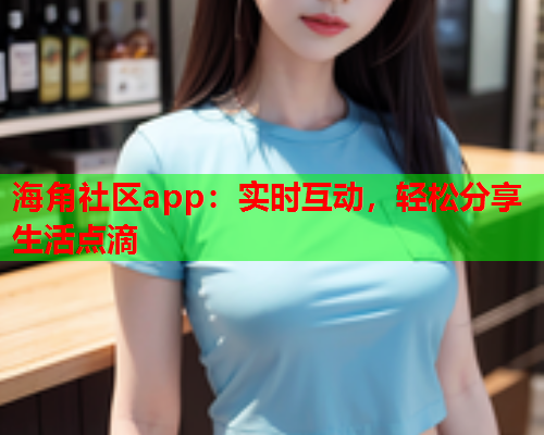 海角社区app：实时互动，轻松分享生活点滴  第1张