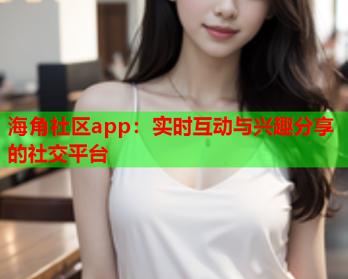 海角社区app：实时互动与兴趣分享的社交平台  第1张