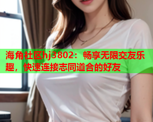 海角社区hj3802：畅享无限交友乐趣，快速连接志同道合的好友  第1张