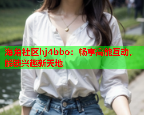 海角社区hj4bbo：畅享高能互动，解锁兴趣新天地  第1张