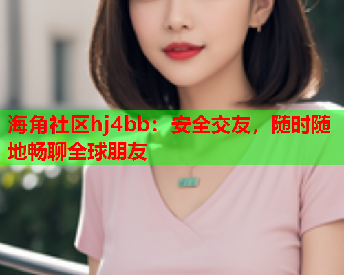 海角社区hj4bb：安全交友，随时随地畅聊全球朋友  第1张