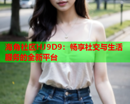 海角社区HJ9D9：畅享社交与生活服务的全新平台  第1张