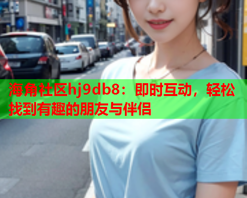 海角社区hj9db8：即时互动，轻松找到有趣的朋友与伴侣  第1张