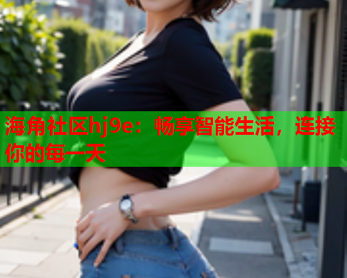 海角社区hj9e：畅享智能生活，连接你的每一天  第2张