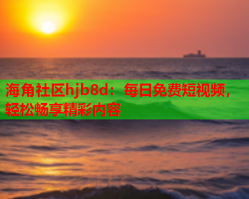 海角社区hjb8d：每日免费短视频，轻松畅享精彩内容  第1张