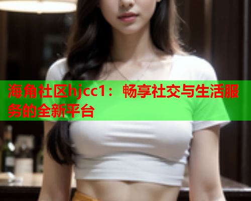 海角社区hjcc1：畅享社交与生活服务的全新平台  第1张