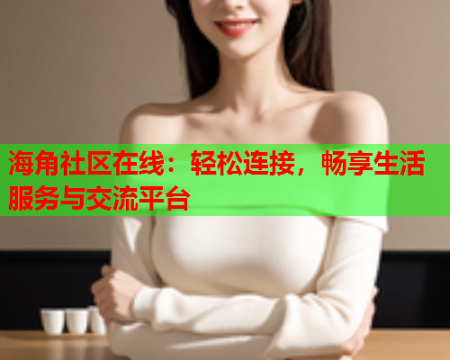 海角社区在线：轻松连接，畅享生活服务与交流平台  第1张