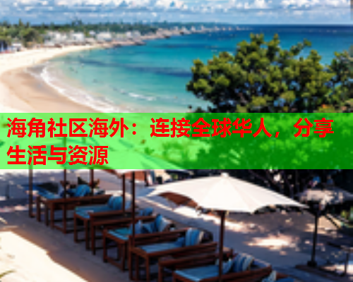 海角社区海外：连接全球华人，分享生活与资源  第1张