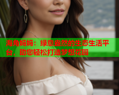 海角妈妈：绿意盎然的生态生活平台，助您轻松打造梦想花园  第1张