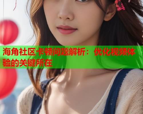 海角社区卡顿问题解析：优化视频体验的关键所在  第1张