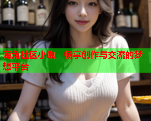 海角社区小说：畅享创作与交流的梦想平台  第1张