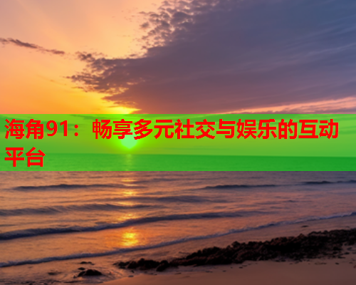 海角91：畅享多元社交与娱乐的互动平台  第1张