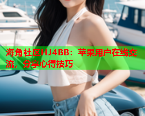 海角社区HJ4BB：苹果用户在线交流，分享心得技巧  第3张