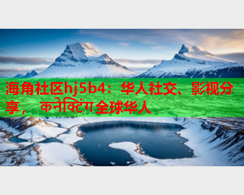 海角社区hj5b4：华人社交、影视分享， कनेक्टिंग全球华人  第1张